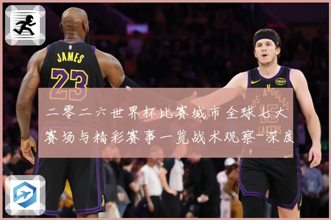 二零二六世界杯比赛城市全球七大赛场与精彩赛事一览战术观察-深度解析
