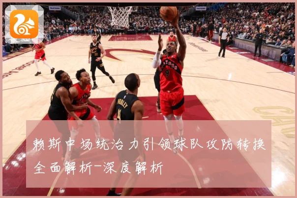 赖斯中场统治力引领球队攻防转换全面解析-深度解析