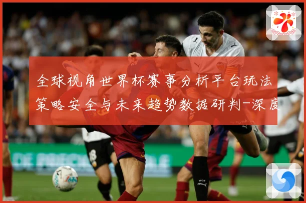 全球视角世界杯赛事分析平台玩法策略安全与未来趋势数据研判-深度解析