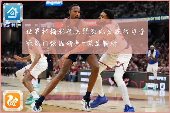 世界杯精彩对决预测比分技巧与夺冠热门数据研判-深度解析
