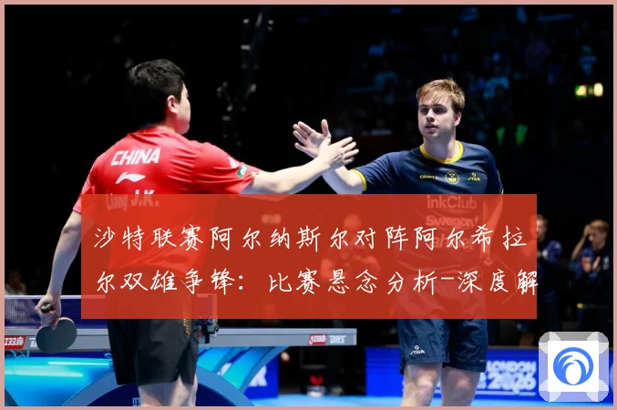 沙特联赛阿尔纳斯尔对阵阿尔希拉尔双雄争锋：比赛悬念分析-深度解析