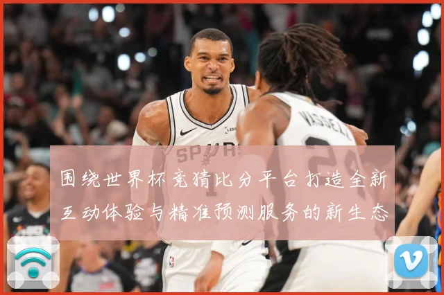 围绕世界杯竞猜比分平台打造全新互动体验与精准预测服务的新生态数据研判-深度解析