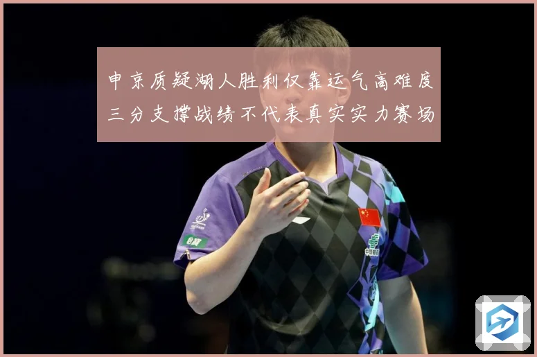 申京质疑湖人胜利仅靠运气高难度三分支撑战绩不代表真实实力赛场复盘-深度解析