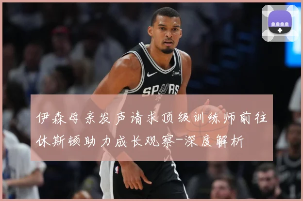 伊森母亲发声请求顶级训练师前往休斯顿助力成长观察-深度解析