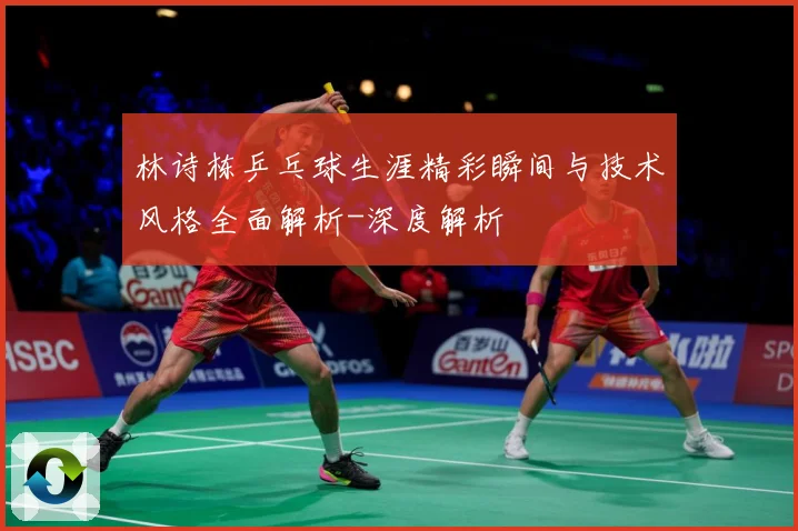林诗栋乒乓球生涯精彩瞬间与技术风格全面解析-深度解析