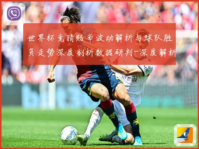 世界杯竞猜赔率波动解析与球队胜负走势深度剖析数据研判-深度解析