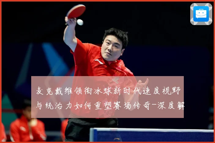 麦克戴维领衔冰球新时代速度视野与统治力如何重塑赛场传奇-深度解析