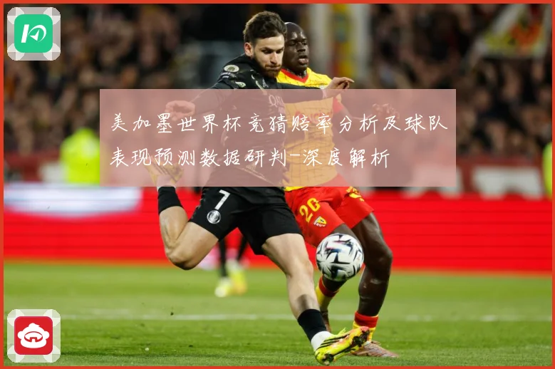美加墨世界杯竞猜赔率分析及球队表现预测数据研判-深度解析
