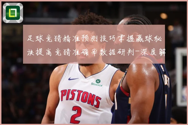 足球竞猜精准预测技巧掌握赢球秘诀提高竞猜准确率数据研判-深度解析
