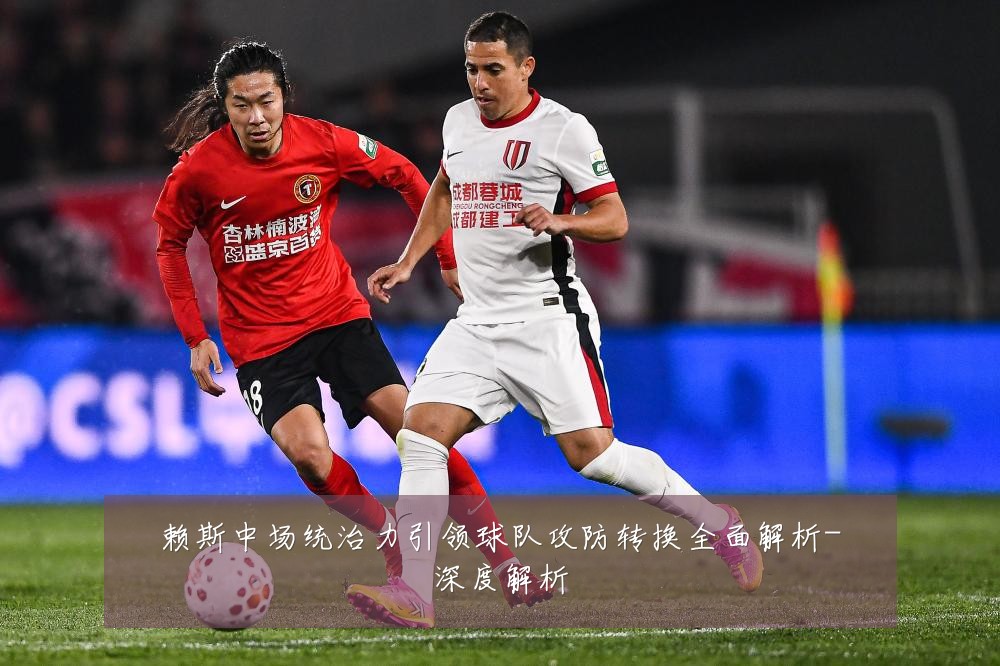 赖斯中场统治力引领球队攻防转换全面解析-深度解析