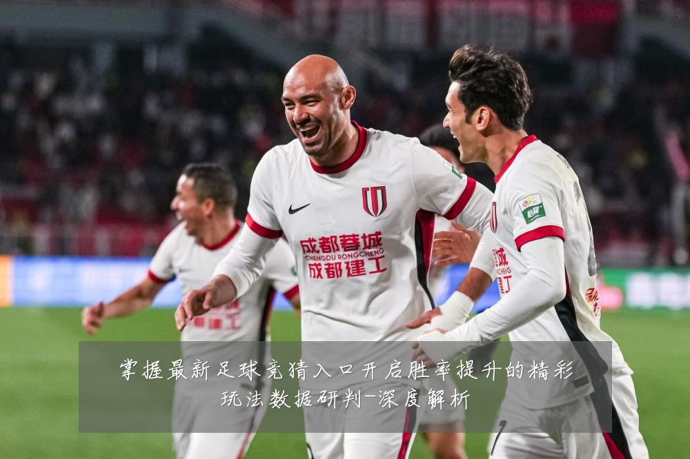 掌握最新足球竞猜入口开启胜率提升的精彩玩法数据研判-深度解析