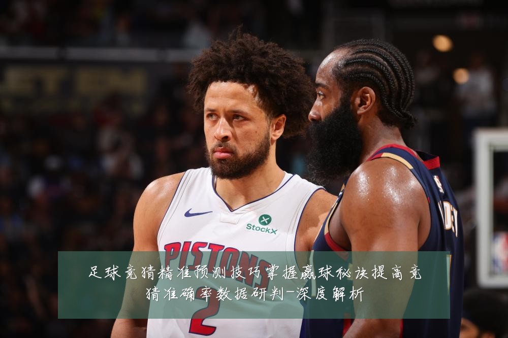 足球竞猜精准预测技巧掌握赢球秘诀提高竞猜准确率数据研判-深度解析
