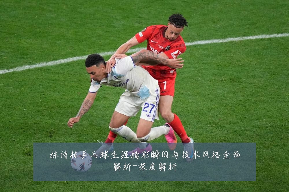 林诗栋乒乓球生涯精彩瞬间与技术风格全面解析-深度解析
