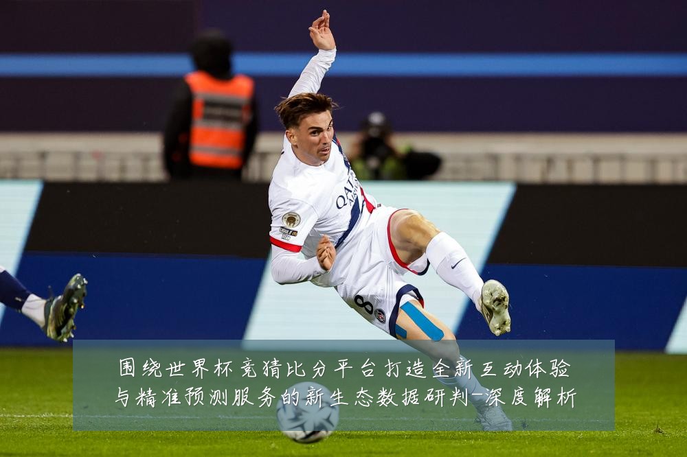 围绕世界杯竞猜比分平台打造全新互动体验与精准预测服务的新生态数据研判-深度解析