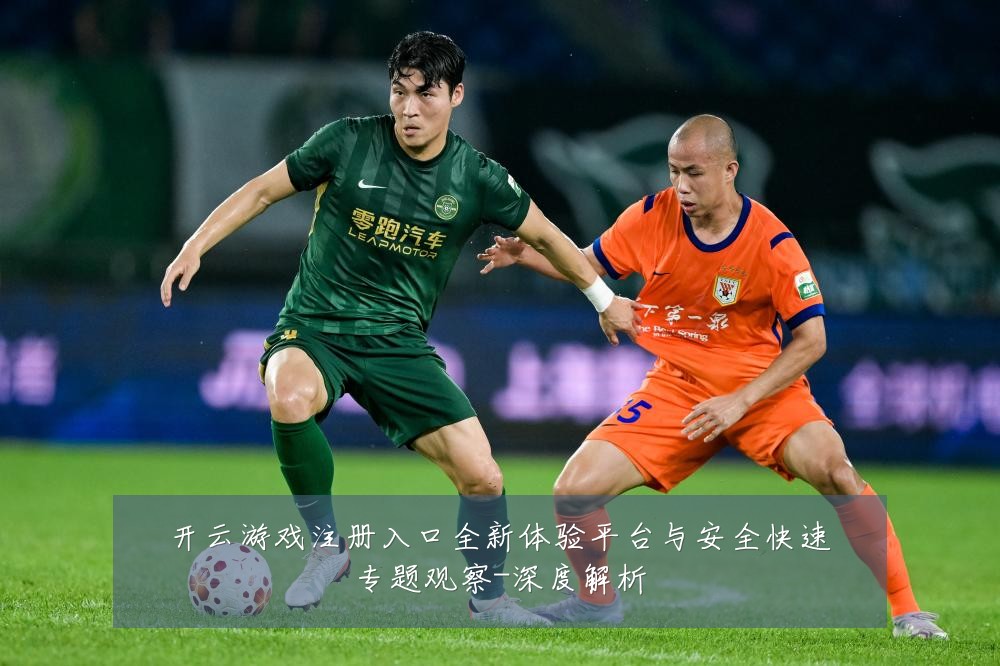 开云游戏注册入口全新体验平台与安全快速专题观察-深度解析